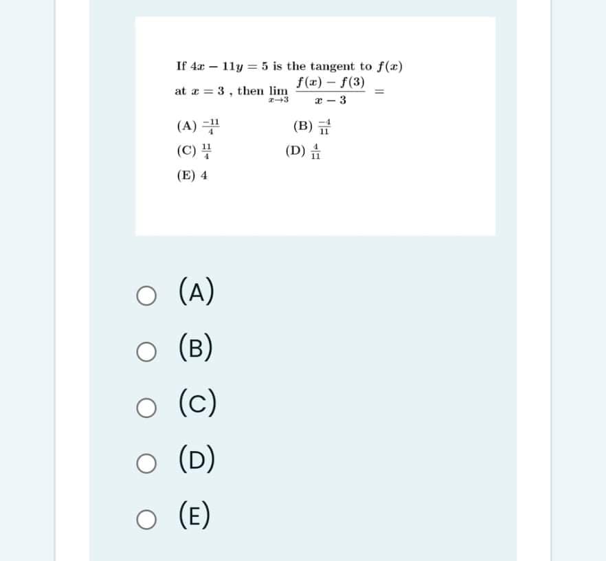 If 4x – 11y = 5 is the tangent to f(x)
f(x) - f(3)
at a = 3, then lim
- 3
(A) =
(B) 규
(C) 분
(D)
(E) 4
O (A)
(B)
(c)
(D)
O (E)
(E)
