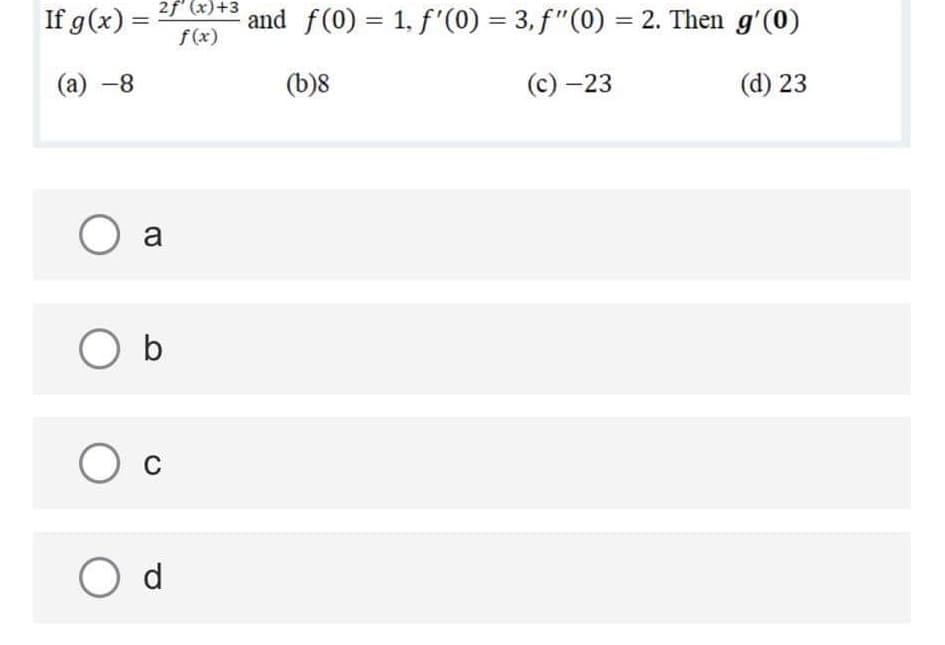 If g(x) = 2f(x)+3
f(x)
and f(0) = 1, f'(0) = 3, f"(0) = 2. Then g'(0)
%3D
%3D
(а) —8
(b)8
(с) —23
(d) 23
O a
O b
C
O d
