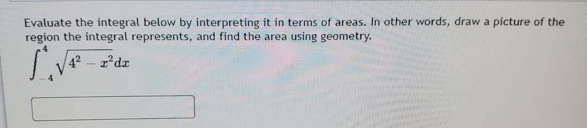 Evaluate the integral below by interpreting it in terms of areas. In other words, draw a picture of the
region the integral represents, and find the area using geometry.
42 r'dx
