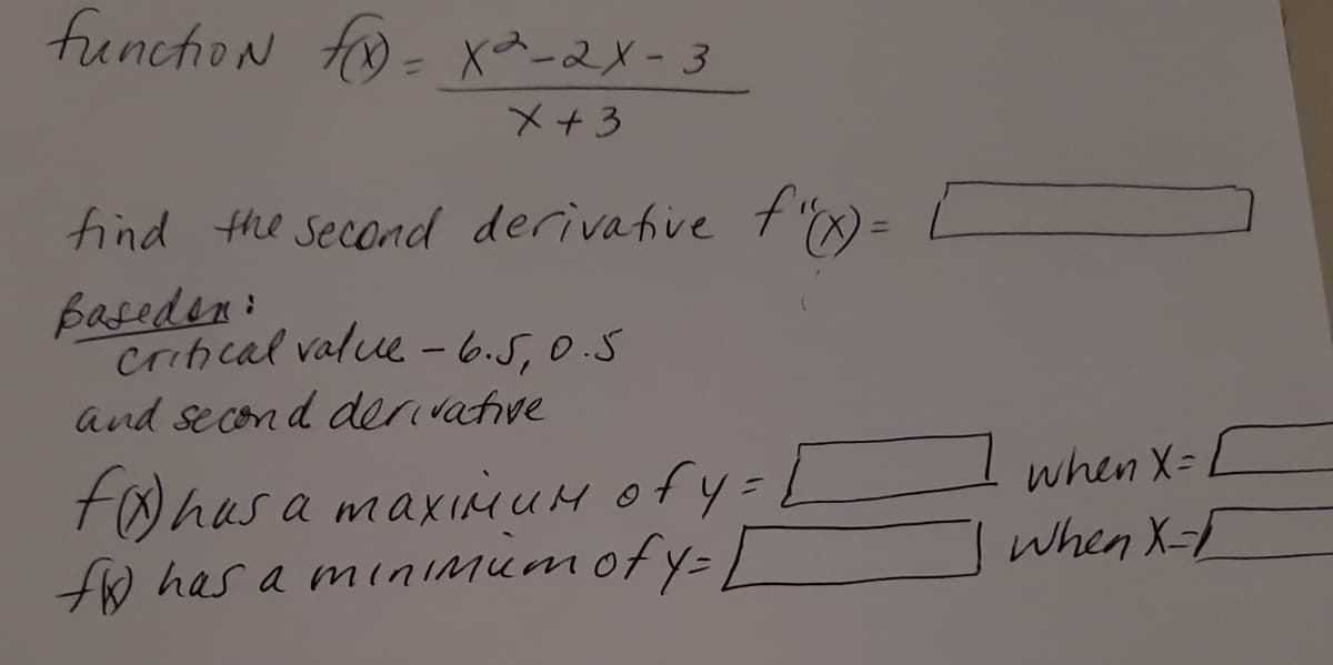 funchioN fo- x^-2x- 3
%3D
X+3
find the second derivative t ) =
Baseden:
crinical value - 6.5, 0.S
and second derivative
fohas a maxiiuH ofy= L
f has a minIMumofy=/
when X= 1
when X-
