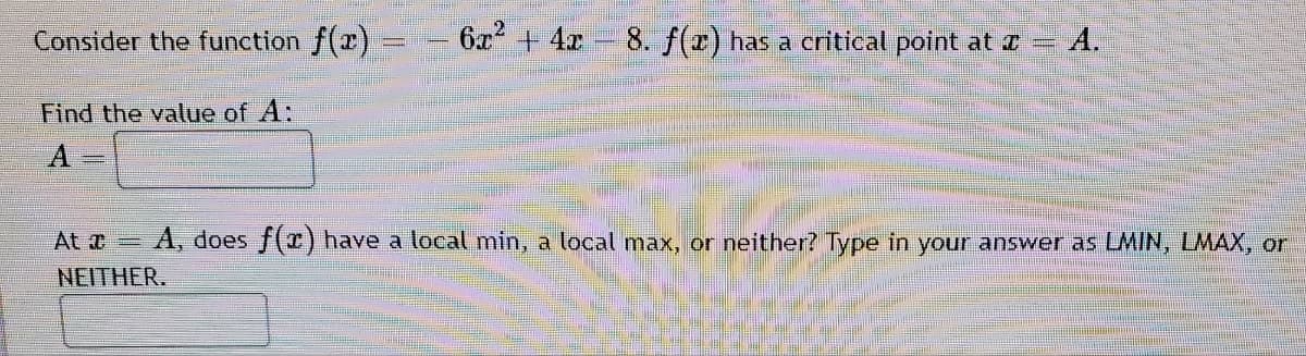 Consider the function f(x)
6x + 4x
8. f(x) has a critical point at z =
A.
Find the value of A:
At A, does f(x) have a local min, a local max, or neither? Type in your answer as LMIN, LMAX, or
NEITHER.
