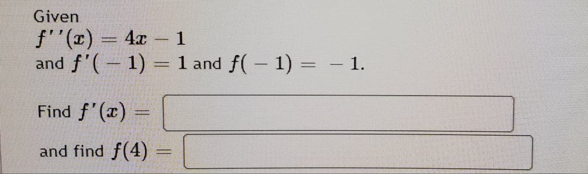 Given
f''(x) = 4x = 1
and f'(- 1)
=
1 and f(- 1) = – 1.
|
Find f'(x)
and find f(4)
