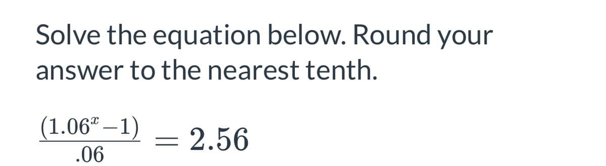 Solve the equation below. Round your
answer to the nearest tenth.
(1.06" –1)
= 2.56
.06
