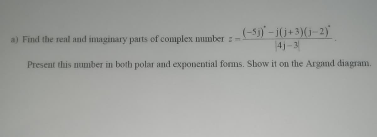 (-5j)' – j(j+3)(j–2)'
|4j-3|
a) Find the real and imaginary parts of complex number z =
Present this number in both polar and exponential forms. Show it on the Argand diagram.
