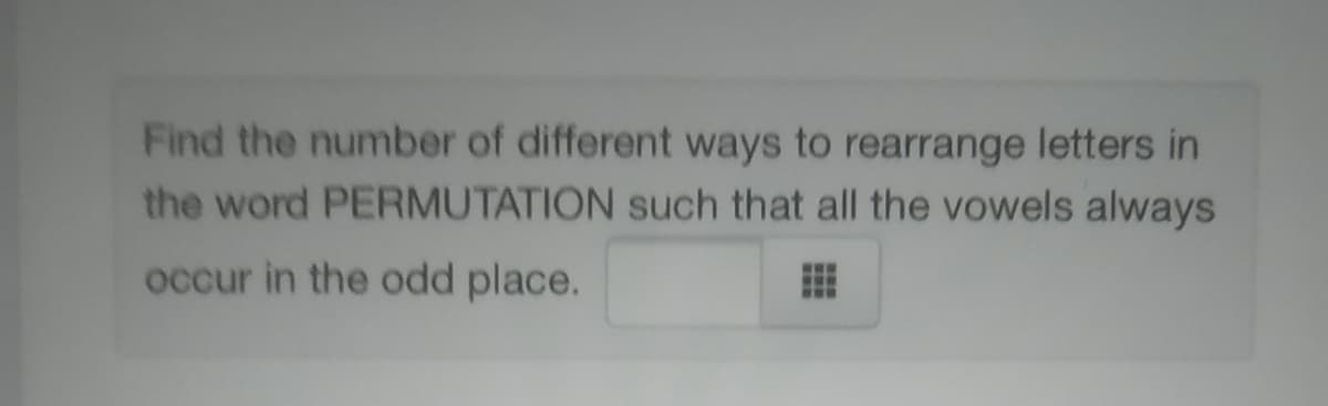 Find the number of different ways to rearrange letters in
the word PERMUTATION such that all the vowels always
occur in the odd place.
