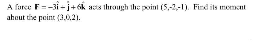 A force F = -3i +j+6k acts through the point (5,-2,-1). Find its moment
about the point (3,0,2).
