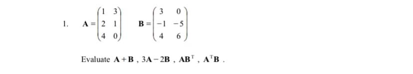 ( 3
3
1.
A =|2 1
B
-1 -5
4 0
4
6
Evaluate A + B, ЗА- 2B , АВ", А'В .
