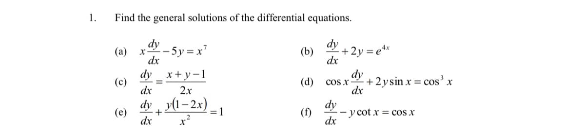 1.
Find the general solutions of the differential equations.
dy
- 5y = x'
dx
dy
(b)
+2y = e**
dx
(а)
dy
(c)
dx
x+ y-1
dy
(d)
cOs X
+2ysin x = cos' x
2x
dx
dy
y(1– 2x)
dy
(e)
+
= 1
(f)
- y cot x = cos x
dx
dx
