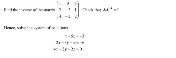 1 0
Find the inverse of the matrix 2 – 3 1
-2 2
5
Check that AA = 1
4
Hence, solve the system of equations
x+5z = -3
2.x – 3y + z = -6
4x – 2y + 2z = 0
