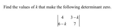 Find the values of k that make the following determinant zero.
3-k|
6-k
4
7
