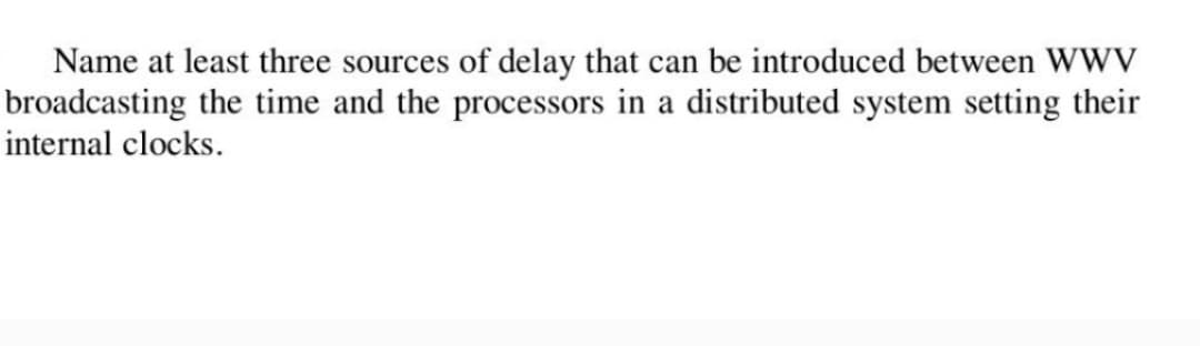 Name at least three sources of delay that can be introduced between WWV
broadcasting the time and the processors in a distributed system setting their
internal clocks.