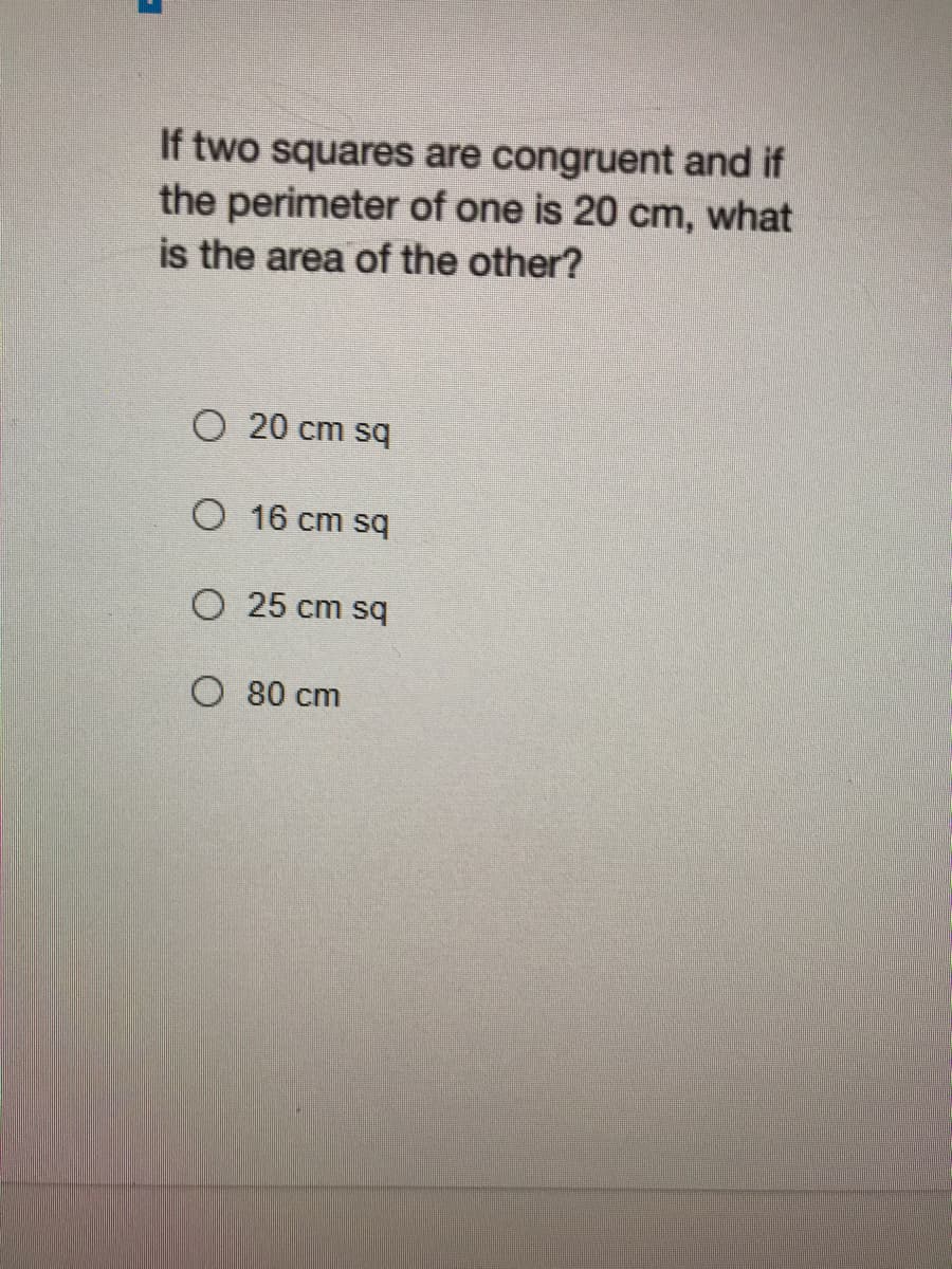 If two squares are congruent and if
the perimeter of one is 20 cm, what
is the area of the other?
O 20 cm sq
O 16 cm sq
O 25 cm sq
O 80 cm
