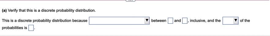 (a) Verify that this is a discrete probability distribution.
This is a discrete probability distribution because
between
and
,inclusive, and the
of the
probabilities is |

