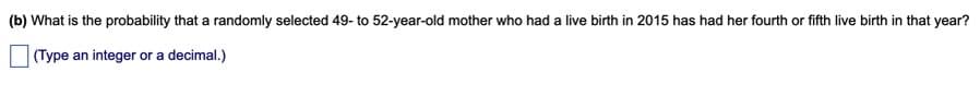 (b) What is the probability that a randomly selected 49- to 52-year-old mother who had a live birth in 2015 has had her fourth or fifth live birth in that year?
(Type an integer or a decimal.)
