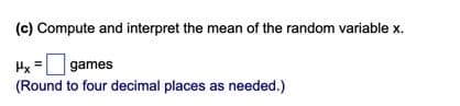 (c) Compute and interpret the mean of the random variable x.
Hx = games
(Round to four decimal places as needed.)
