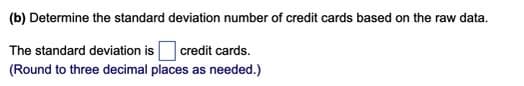 (b) Determine the standard deviation number of credit cards based on the raw data.
The standard deviation is credit cards.
(Round to three decimal places as needed.)
