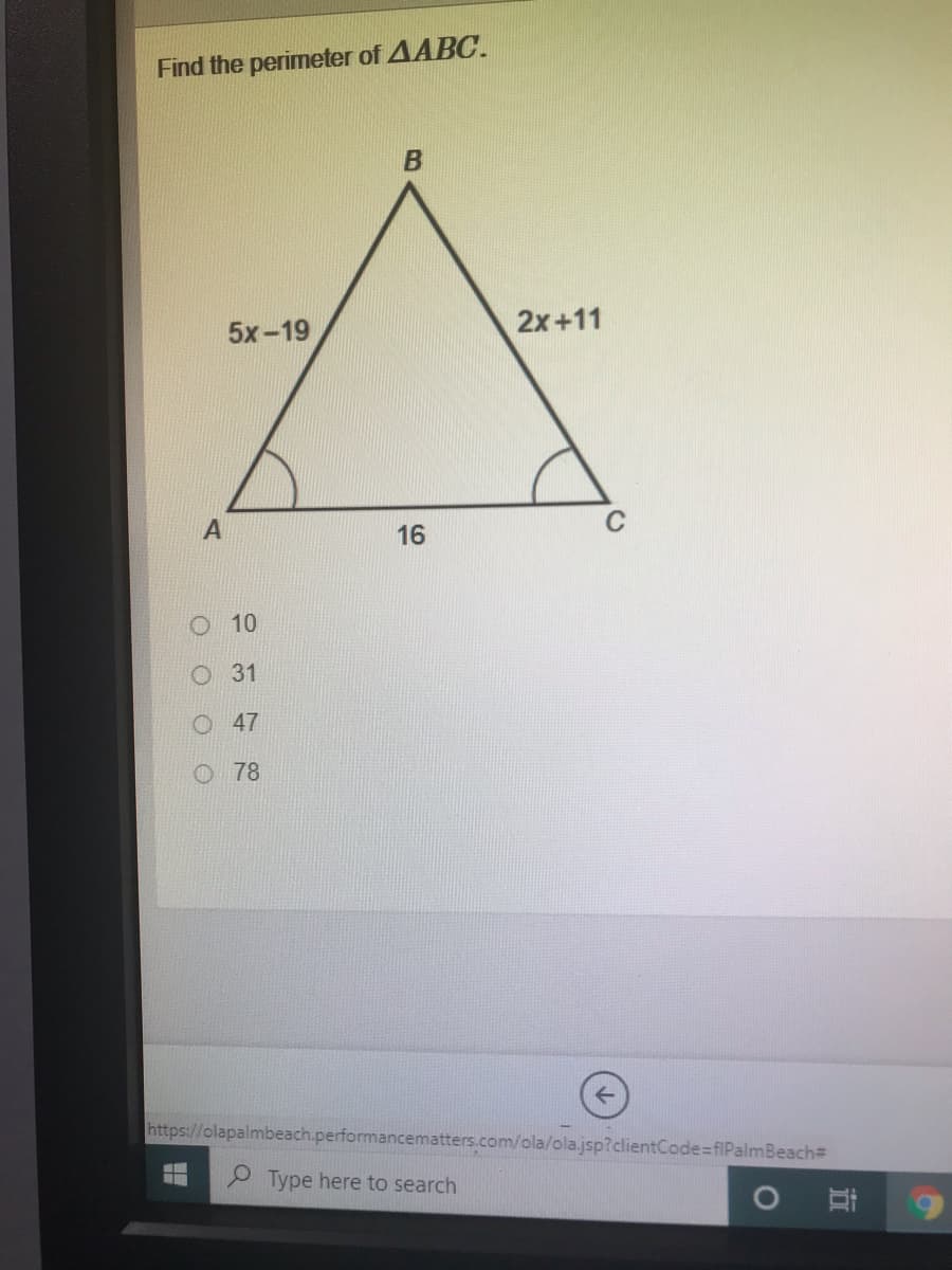 Find the perimeter of AABC.
5х-19
2x+11
16
O 10
О31
O 47
O 78
https://olapalmbeach.performancematters.com/ola/ola.jsp?clientCode=fiPalmBeach
9 Type here to search
立
C.
