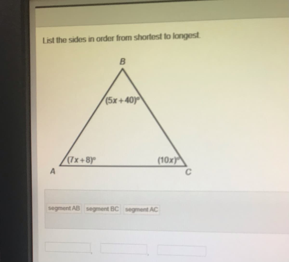 List the sides in order from shortest to longest
(5x+40)
(7x+8)°®
(10x)
A
segment AB segment BC segment AC
