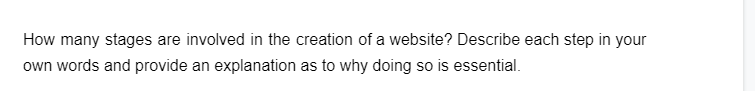 How many stages are involved in the creation of a website? Describe each step in your
own words and provide an explanation as to why doing so is essential.