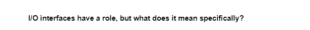 I/O interfaces have a role, but what does it mean specifically?