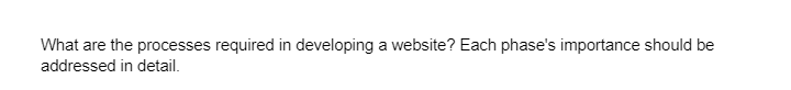 What are the processes required in developing a website? Each phase's importance should be
addressed in detail.