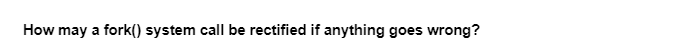 How may a fork() system call be rectified if anything goes wrong?