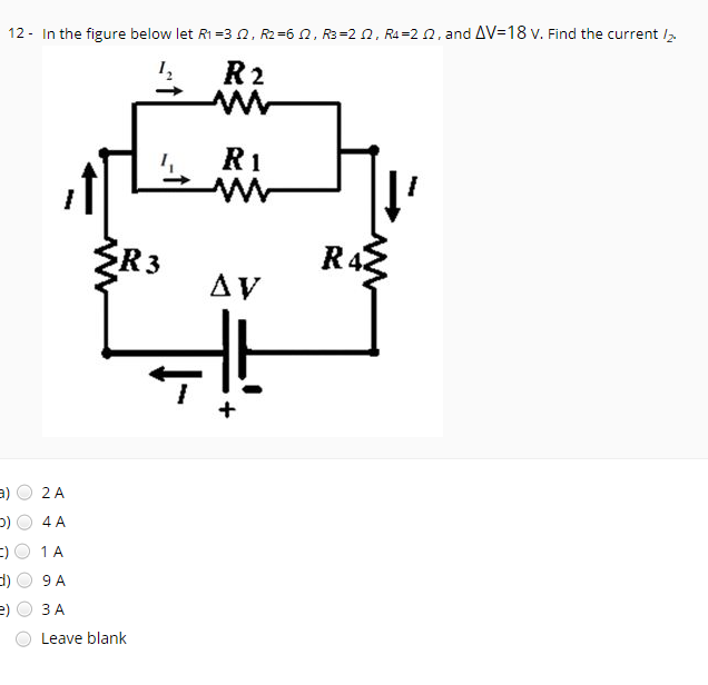 12 - In the figure below let R1 =3N, R2=6 2, R3=2 0, R4=2 0, and AV=18 v. Find the current /2.
R2
R1
R3
R48
AV
2 A
4 A
1 A
9 A
ЗА
Leave blank
O O O
