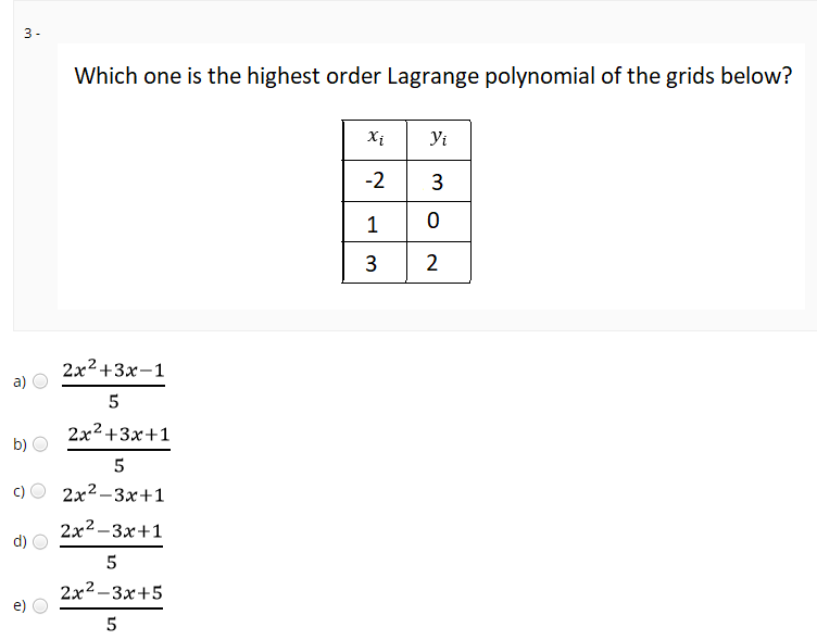 3 -
Which one is the highest order Lagrange polynomial of the grids below?
Xị
Yi
-2 3
1
2x2+3x-1
a)
5
2x2+3x+1
b)
5
c)
2x2-Зх+1
2x2-Зх+1
2x2 -3x+5
3.
