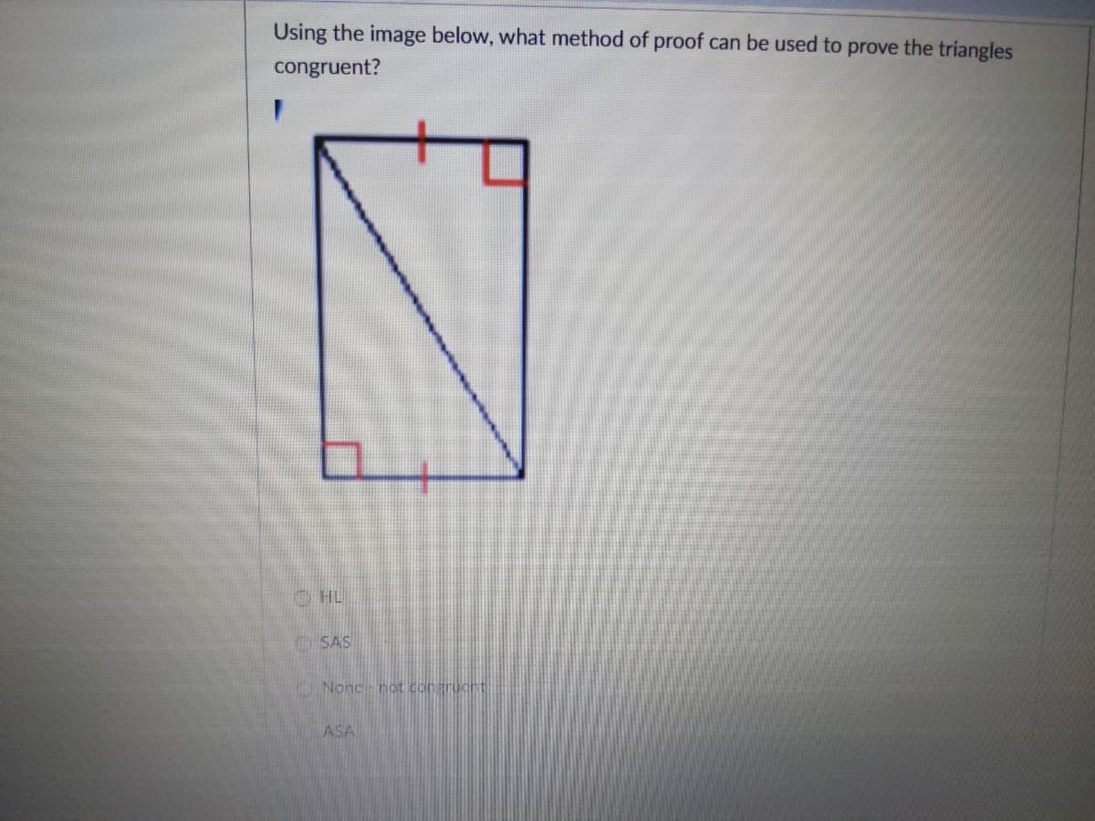 Using the image below, what method of proof can be used to prove the triangles
congruent?
O HL
SAS
Nonc not congrucnt
ASA
