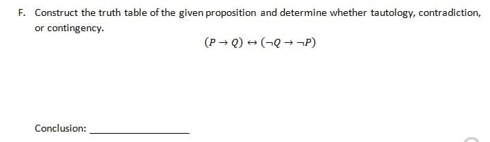 F. Construct the truth table of the given proposition and determine whether tautology, contradiction,
or contingency.
(P → Q) + (¬Q → ¬P)
Conclusion:
