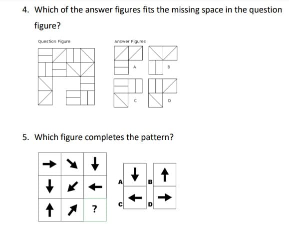 4. Which of the answer figures fits the missing space in the question
figure?
Question Figure
Answer Figures
B
5. Which figure completes the pattern?
A
?
