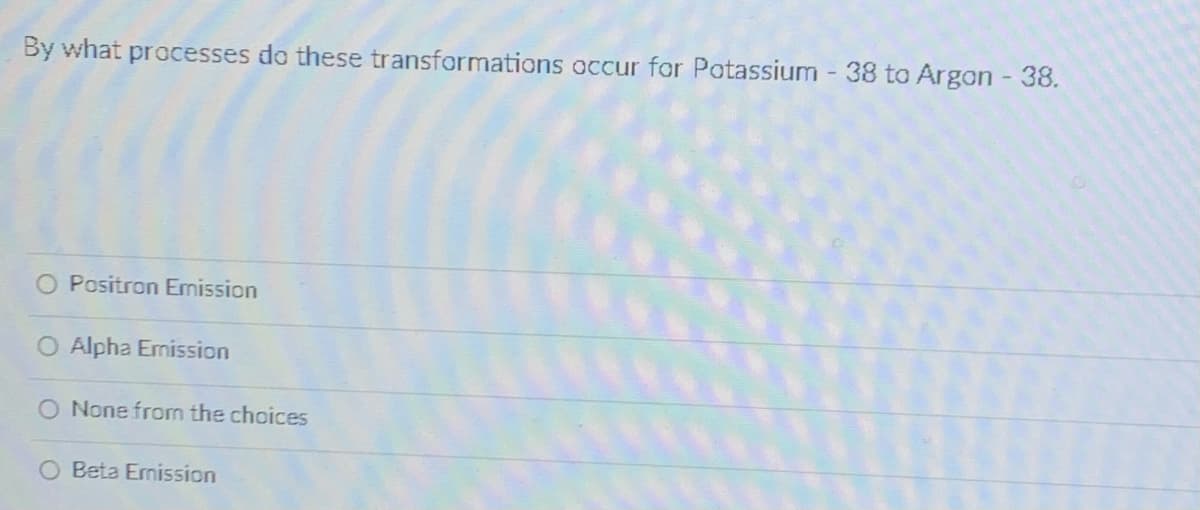 By what processes do these transformations occur for Potassium - 38 to Argon - 38.
O Positron Emission
O Alpha Ernission
O None fron the choices
O Beta Ernission
