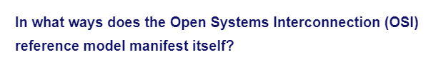 In what ways does the Open Systems Interconnection (OSI)
reference model manifest itself?