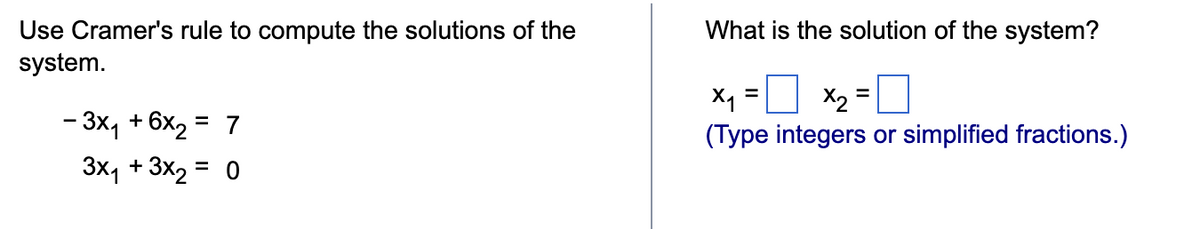 Use Cramer's rule to compute the solutions of the
system.
-3x+6x2 = 7
3x₁ + 3x2 = 0
What is the solution of the system?
=
=
(Type integers or simplified fractions.)