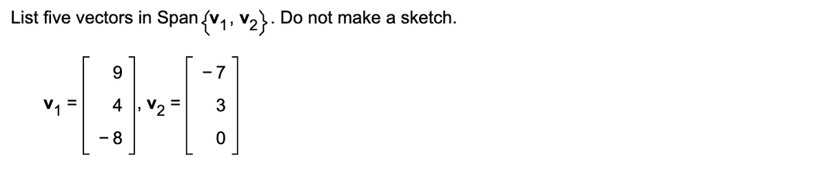 List five vectors in Span {V1, V2}. Do not make a sketch.
9
-7
HHO
4, V2
8
0