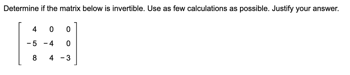 Determine if the matrix below is invertible. Use as few calculations as possible. Justify your answer.
4 0
0
- 5
-
4
0
8 4-3