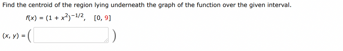 Find the centroid of the region lying underneath the graph of the function over the given interval.
f(x) = (1 + x²) −¹/2, [0,9]
(x, y) = (