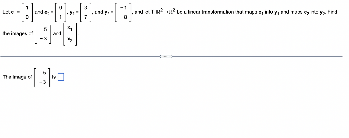 1
3
- 1
Let e₁
- - - - - - - - - - ² ₂= []
=
=
and
and
1
7
8
the images of
The image of
01
5
- 3
5
- 3
and
is
X
X2
and let T: R² →R² be a linear transformation that maps e, into y₁ and maps e₂ into y₂. Find