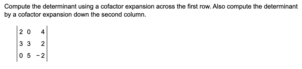 Compute the determinant using a cofactor expansion across the first row. Also compute the determinant
by a cofactor expansion down the second column.
20 4
33 2
05 -2