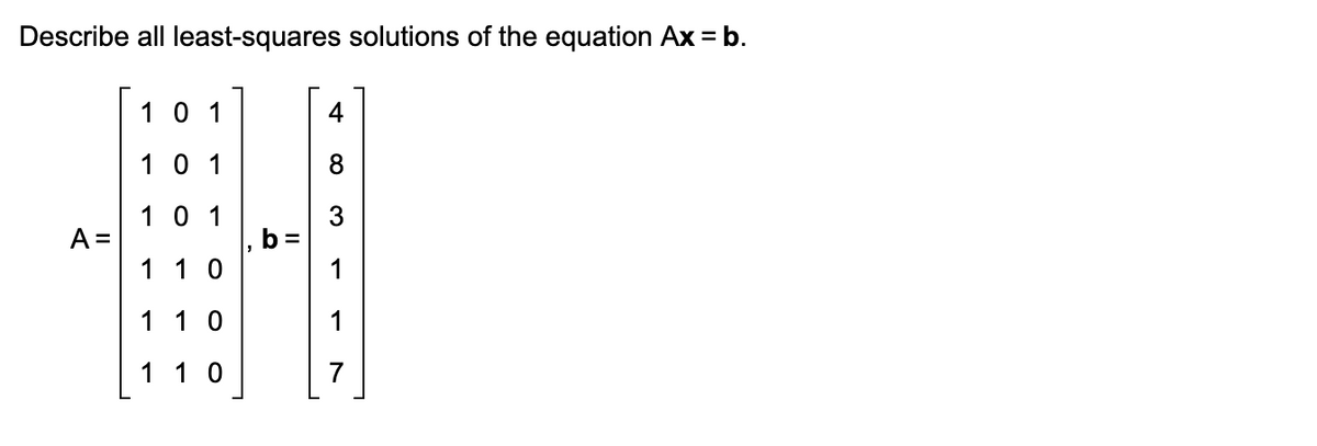 Describe all least-squares solutions of the equation Ax = b.
1 0 1
1 0 1
1 0 1
A =
b =
1 1 0
1 1 0
1 1 0