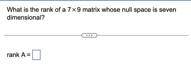 What is the rank of a 7x9 matrix whose null space is seven
dimensional?
rank A =