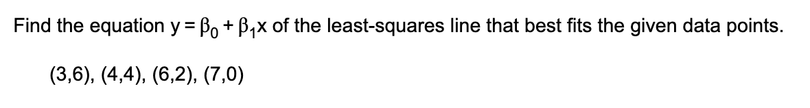 Find the equation y = ẞo + B₁x of the least-squares line that best fits the given data points.
(3,6), (4,4), (6,2), (7,0)