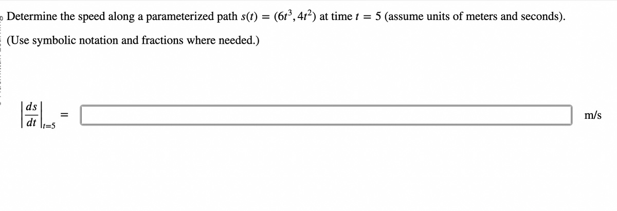 Determine the speed along a parameterized path s(t)
=
(Use symbolic notation and fractions where needed.)
|ds|₁=
dt
It=5
(6t³, 41²) at time t = 5 (assume units of meters and seconds).
m/s