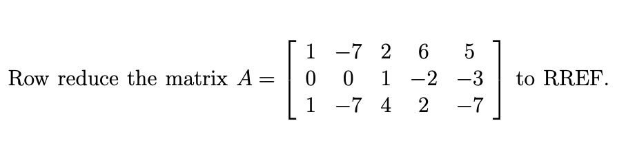 Row reduce the matrix A
=
5
1 -2 -3
2
-7
1 -7 26
001
1 -7 4
LO
to RREF.