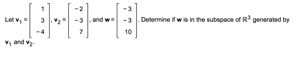 -2
3
Let v₁ =
V2
-3
and w =
- 3
Determine if w is in the subspace of R³ generated by
4
7
10
V₁ and V2.