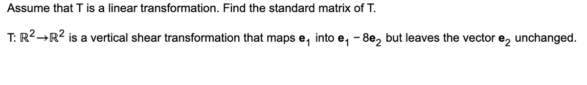 Assume that T is a linear transformation. Find the standard matrix of T.
T: R² →R² is a vertical shear transformation that maps е into e₁ - 8×2 but leaves the vector e2 unchanged.
e1