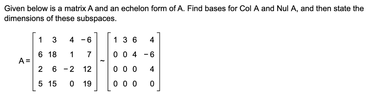 Given below is a matrix A and an echelon form of A. Find bases for Col A and Nul A, and then state the
dimensions of these subspaces.
1 3
-
6
136 4
6 18
1 7
004 -6
A =
-
2
CO
6
-2 12
000 4
5 15 0 19
000
0