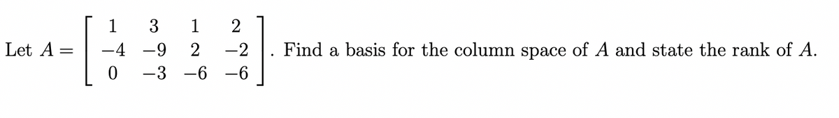 3
Let A =
[1]
-4 -9 2 -2 Find a basis for the column space of A and state the rank of A.
-3-6
-6