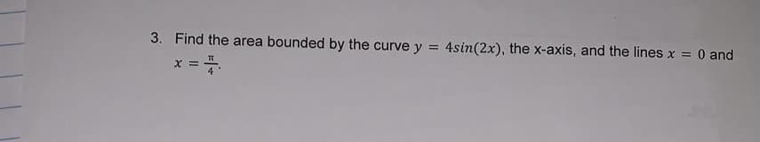 3. Find the area bounded by the curve y = 4sin(2x), the x-axis, and the lines x = 0 and
