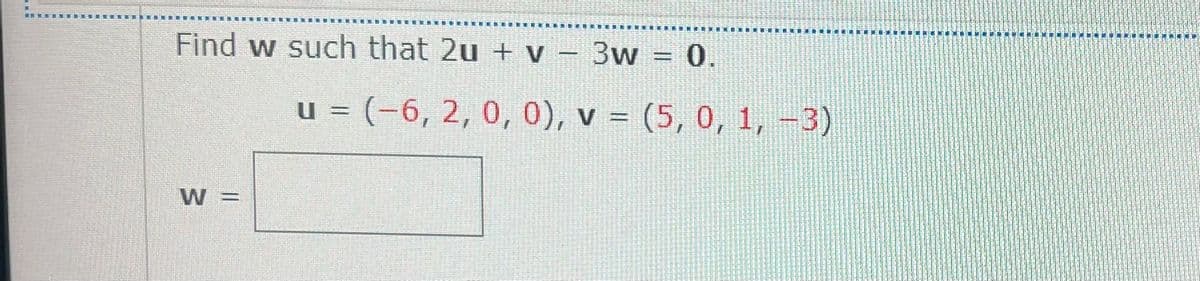 Find w such that 2u + v – 3w = 0.
u = (-6, 2, 0, 0), v = (5, 0, 1, -3)
W =
